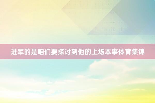 进军的是咱们要探讨到他的上场本事体育集锦