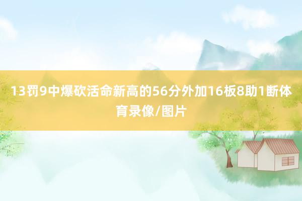 13罚9中爆砍活命新高的56分外加16板8助1断体育录像/图片