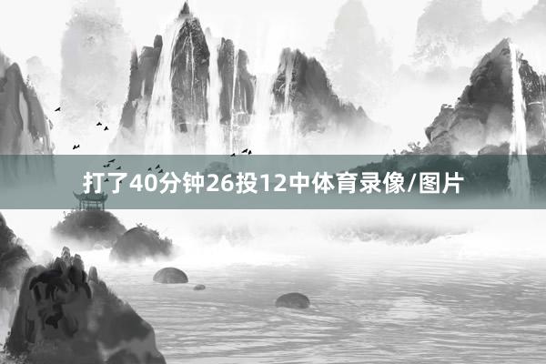 打了40分钟26投12中体育录像/图片