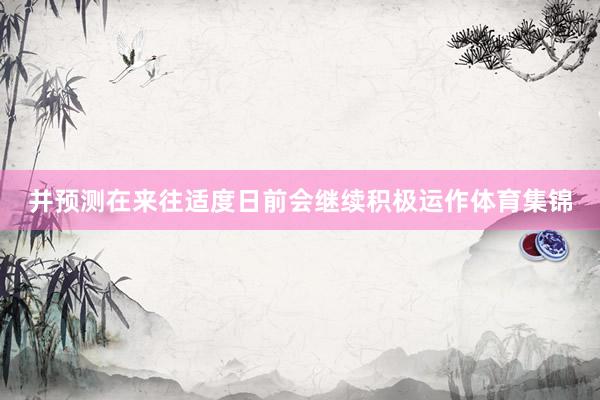 并预测在来往适度日前会继续积极运作体育集锦