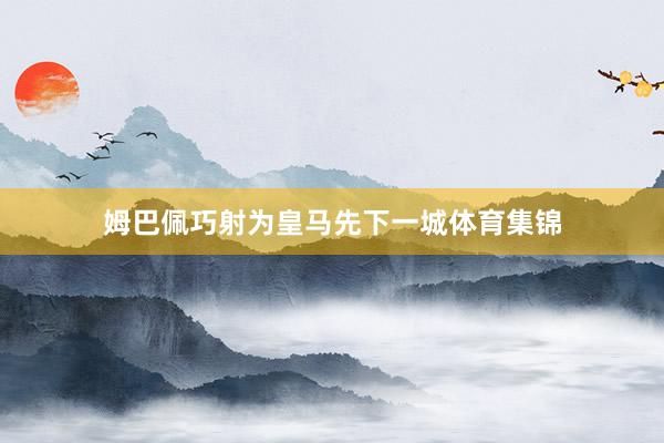 姆巴佩巧射为皇马先下一城体育集锦