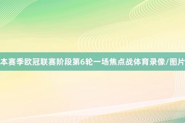 本赛季欧冠联赛阶段第6轮一场焦点战体育录像/图片