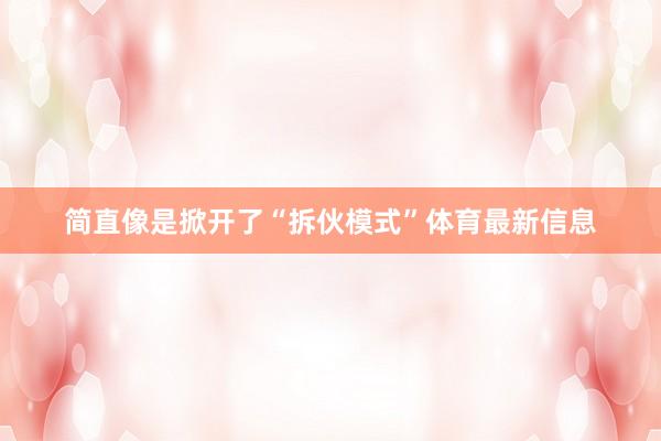 简直像是掀开了“拆伙模式”体育最新信息