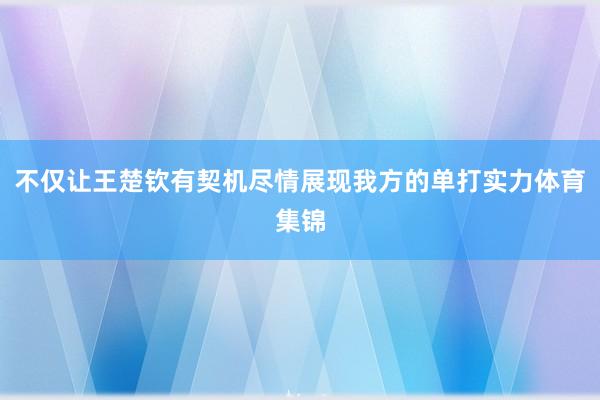 不仅让王楚钦有契机尽情展现我方的单打实力体育集锦