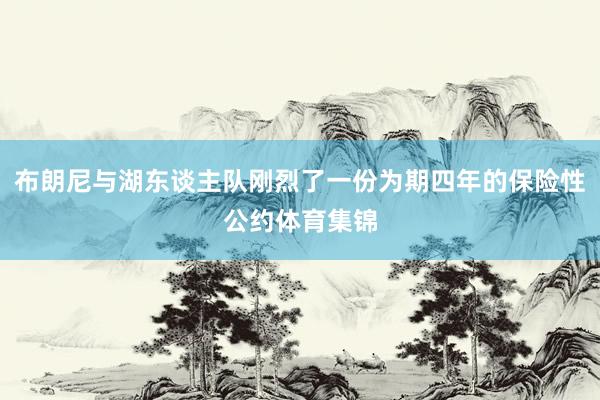 布朗尼与湖东谈主队刚烈了一份为期四年的保险性公约体育集锦