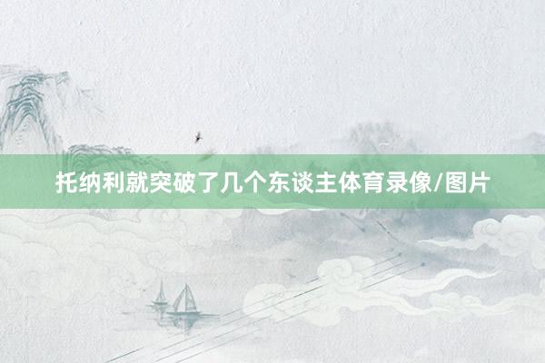 托纳利就突破了几个东谈主体育录像/图片
