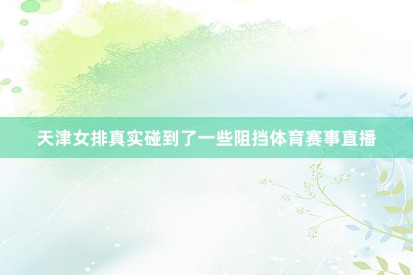 天津女排真实碰到了一些阻挡体育赛事直播