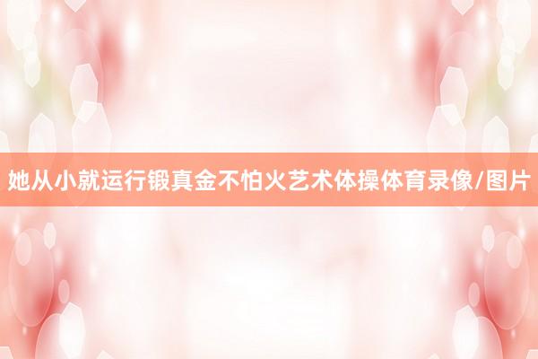 她从小就运行锻真金不怕火艺术体操体育录像/图片