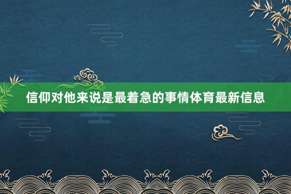 信仰对他来说是最着急的事情体育最新信息