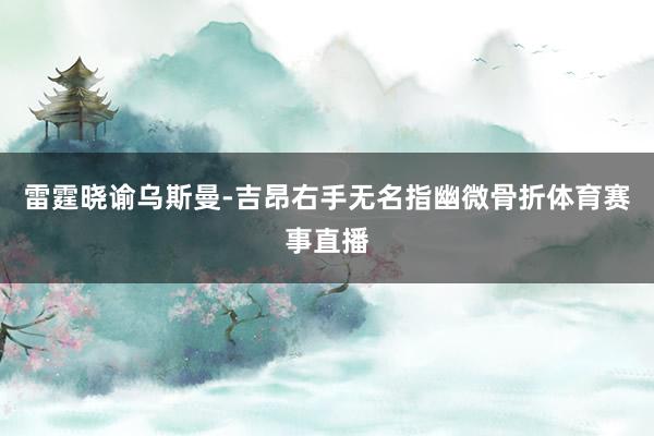 雷霆晓谕乌斯曼-吉昂右手无名指幽微骨折体育赛事直播