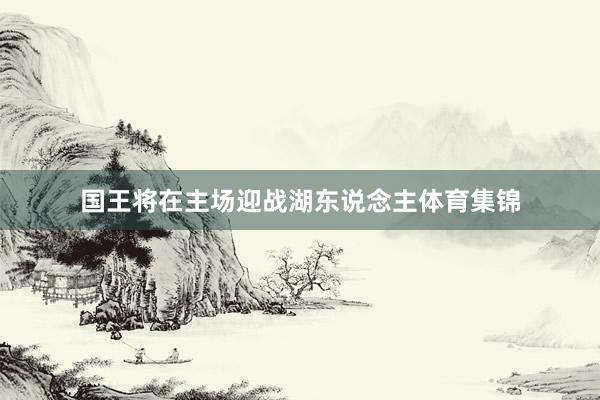 国王将在主场迎战湖东说念主体育集锦